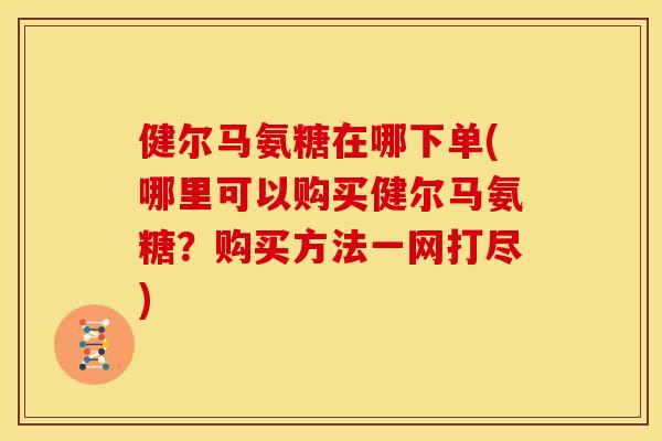 健尔马氨糖在哪下单(哪里可以购买健尔马氨糖？购买方法一网打尽)