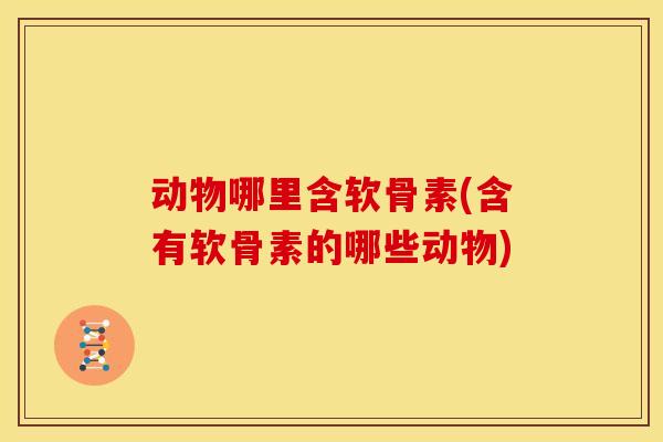 动物哪里含软骨素(含有软骨素的哪些动物)