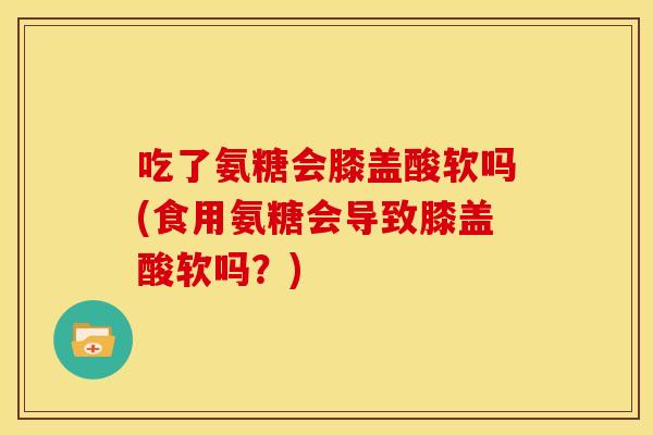 吃了氨糖会膝盖酸软吗(食用氨糖会导致膝盖酸软吗？)