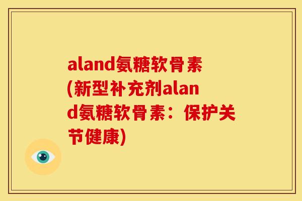 aland氨糖软骨素(新型补充剂aland氨糖软骨素：保护关节健康)