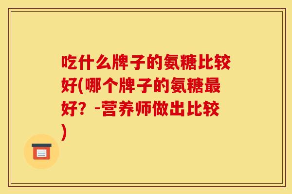 吃什么牌子的氨糖比较好(哪个牌子的氨糖最好？-营养师做出比较)