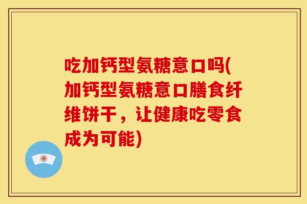 吃加钙型氨糖意口吗(加钙型氨糖意口膳食纤维饼干，让健康吃零食成为可能)