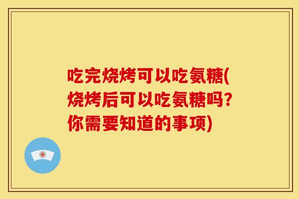 吃完烧烤可以吃氨糖(烧烤后可以吃氨糖吗？你需要知道的事项)