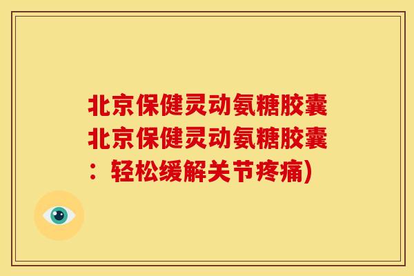 北京保健灵动氨糖胶囊北京保健灵动氨糖胶囊：轻松缓解关节疼痛)