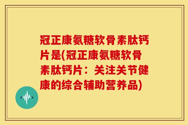 冠正康氨糖软骨素肽钙片是(冠正康氨糖软骨素肽钙片:关注关节健康的综合辅助营养品)-第1张图片-关节骑士 冠正康氨糖软骨素肽钙片是(冠正康氨糖软骨素肽钙片:关注关节健康的综合辅助营养品)-第1张图片-关节骑士