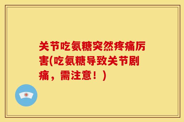 关节吃氨糖突然疼痛厉害(吃氨糖导致关节剧痛，需注意！)