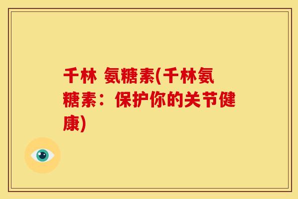 千林 氨糖素(千林氨糖素：保护你的关节健康)-第1张图片-关节骑士