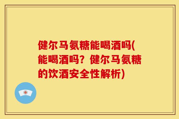 健尔马氨糖能喝酒吗(能喝酒吗？健尔马氨糖的饮酒安全性解析)
