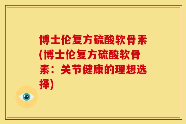 博士伦复方硫酸软骨素(博士伦复方硫酸软骨素：关节健康的理想选择)