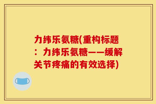 力纬乐氨糖(重构标题：力纬乐氨糖——缓解关节疼痛的有效选择)-第1张图片-关节骑士