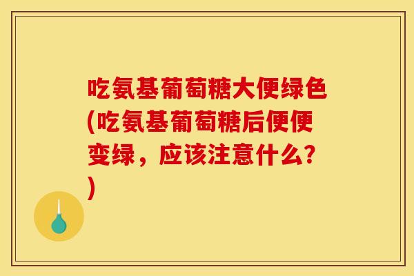 吃氨基葡萄糖大便绿色(吃氨基葡萄糖后便便变绿，应该注意什么？)
