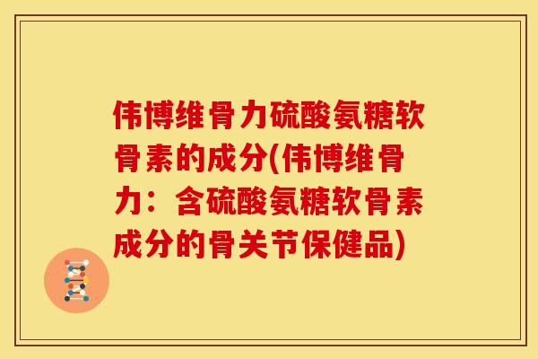 伟博维骨力硫酸氨糖软骨素的成分(伟博维骨力:含硫酸氨糖软骨素成分的骨关节保健品)-第1张图片-关节骑士 伟博维骨力硫酸氨糖软骨素的成分(伟博维骨力:含硫酸氨糖软骨素成分的骨关节保健品)-第1张图片-关节骑士