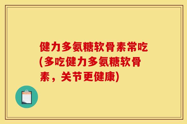 健力多氨糖软骨素常吃(多吃健力多氨糖软骨素，关节更健康)-第1张图片-关节骑士