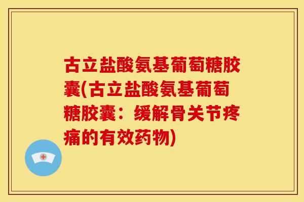 古立盐酸氨基葡萄糖胶囊(古立盐酸氨基葡萄糖胶囊：缓解骨关节疼痛的有效药物)