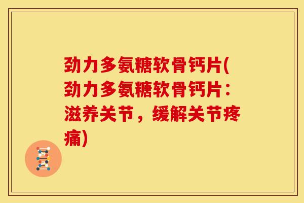 劲力多氨糖软骨钙片(劲力多氨糖软骨钙片：滋养关节，缓解关节疼痛)