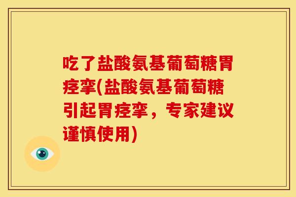 吃了盐酸氨基葡萄糖胃痉挛(盐酸氨基葡萄糖引起胃痉挛，专家建议谨慎使用)
