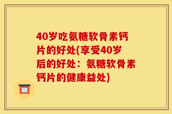 40岁吃氨糖软骨素钙片的好处(享受40岁后的好处：氨糖软骨素钙片的健康益处)