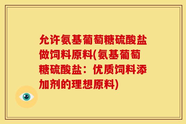 允许氨基葡萄糖硫酸盐做饲料原料(氨基葡萄糖硫酸盐:优质饲料添加剂的理想原料)-第1张图片-关节骑士 允许氨基葡萄糖硫酸盐做饲料原料(氨基葡萄糖硫酸盐:优质饲料添加剂的理想原料)-第1张图片-关节骑士