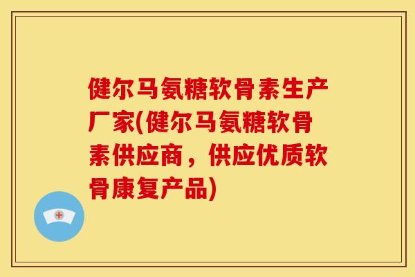 健尔马氨糖软骨素生产厂家(健尔马氨糖软骨素供应商，供应优质软骨康复产品)