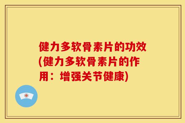 健力多软骨素片的功效(健力多软骨素片的作用：增强关节健康)