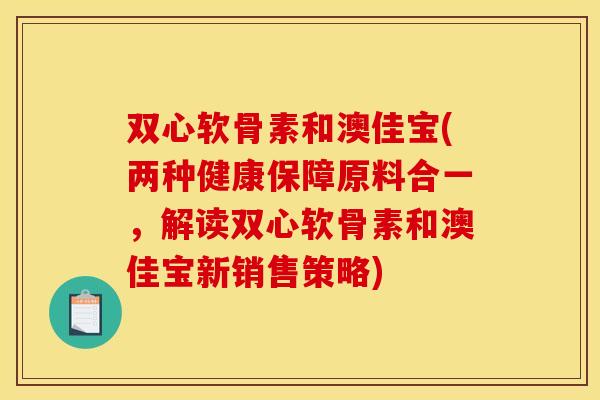双心软骨素和澳佳宝(两种健康保障原料合一，解读双心软骨素和澳佳宝新销售策略)-第1张图片-关节骑士