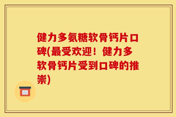 健力多氨糖软骨钙片口碑(最受欢迎！健力多软骨钙片受到口碑的推崇)