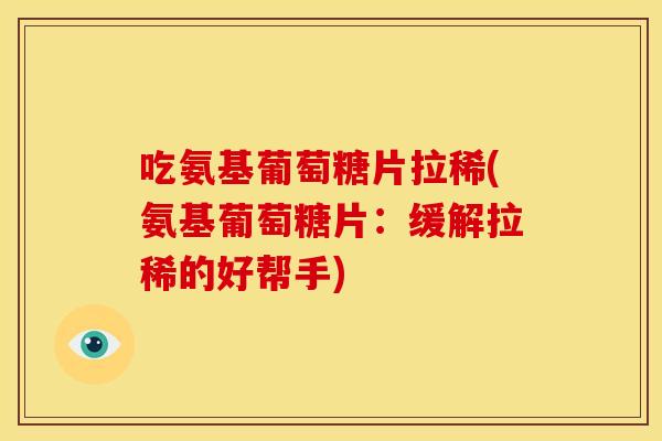 吃氨基葡萄糖片拉稀(氨基葡萄糖片：缓解拉稀的好帮手)-第1张图片-关节骑士