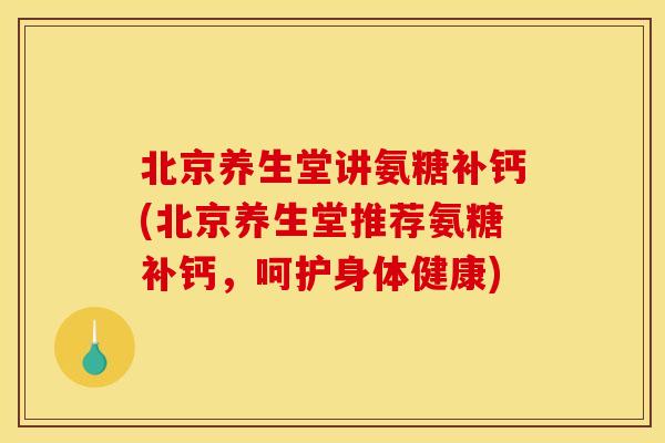 北京养生堂讲氨糖补钙(北京养生堂推荐氨糖补钙，呵护身体健康)