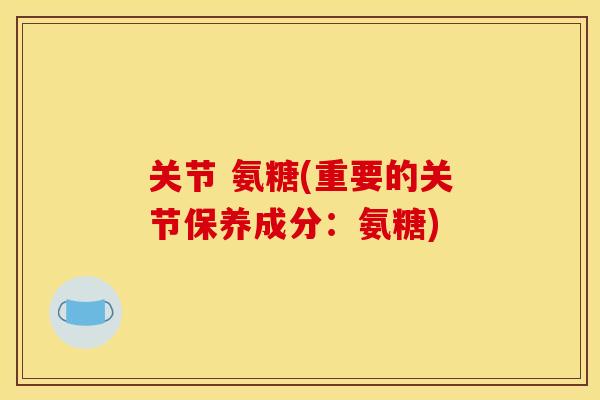 关节 氨糖(重要的关节保养成分：氨糖)-第1张图片-关节骑士