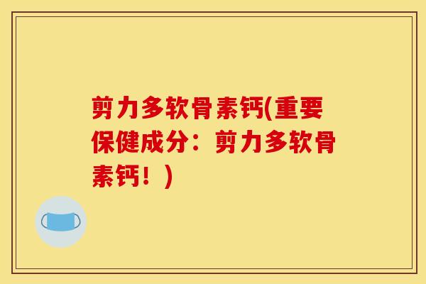 剪力多软骨素钙(重要保健成分：剪力多软骨素钙！)