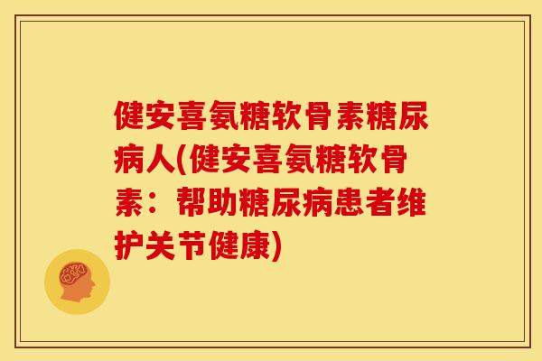 健安喜氨糖软骨素糖尿病人(健安喜氨糖软骨素：帮助糖尿病患者维护关节健康)