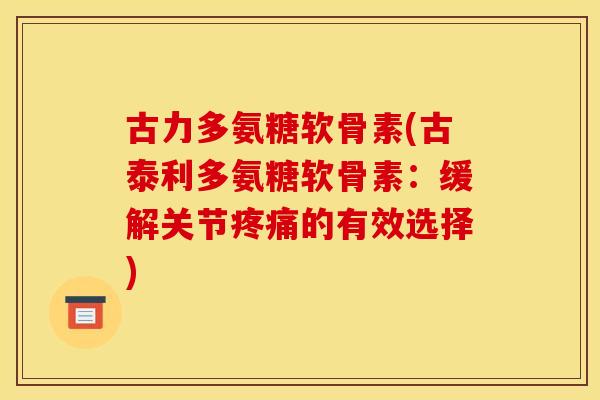 古力多氨糖软骨素(古泰利多氨糖软骨素：缓解关节疼痛的有效选择)