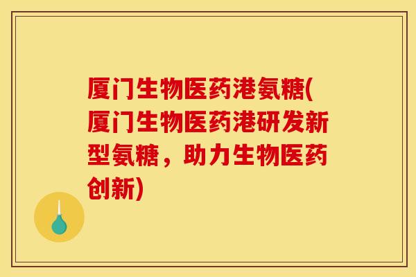 厦门生物医药港氨糖(厦门生物医药港研发新型氨糖,助力生物医药创新)-第1张图片-关节骑士 厦门生物医药港氨糖(厦门生物医药港研发新型氨糖,助力生物医药创新)-第1张图片-关节骑士