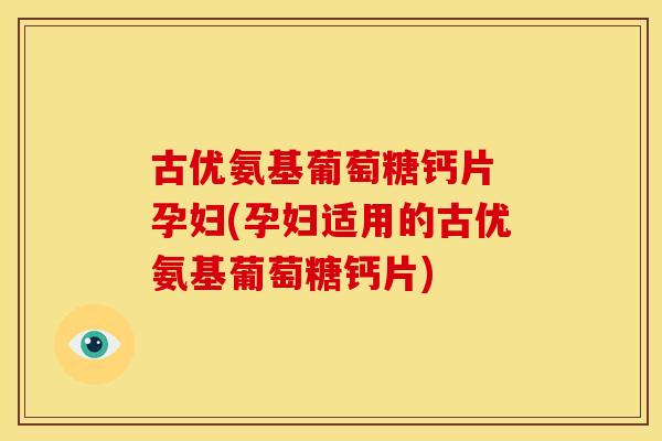 古优氨基葡萄糖钙片 孕妇(孕妇适用的古优氨基葡萄糖钙片)