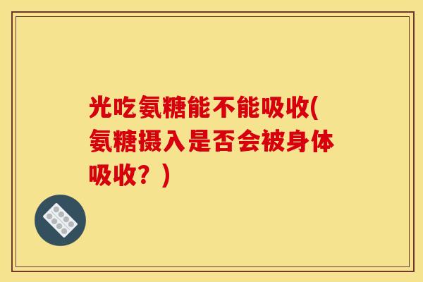 光吃氨糖能不能吸收(氨糖摄入是否会被身体吸收？)