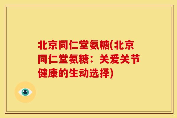 北京同仁堂氨糖(北京同仁堂氨糖：关爱关节健康的生动选择)