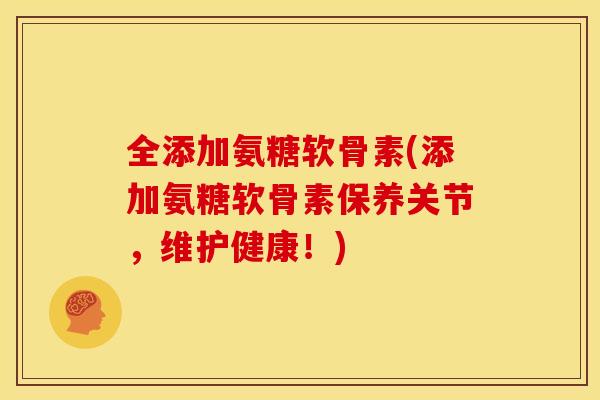 全添加氨糖软骨素(添加氨糖软骨素保养关节，维护健康！)