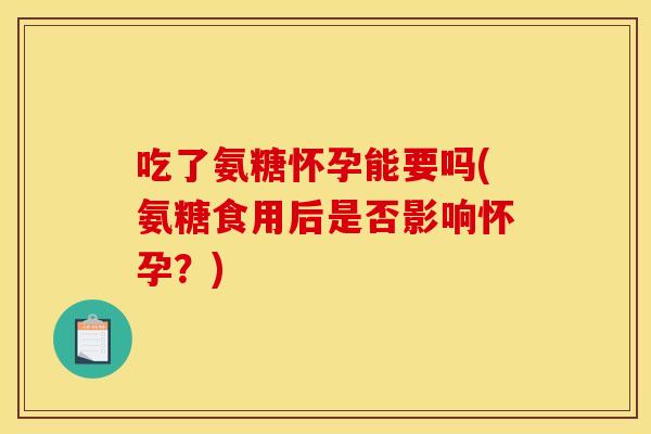 吃了氨糖怀孕能要吗(氨糖食用后是否影响怀孕？)