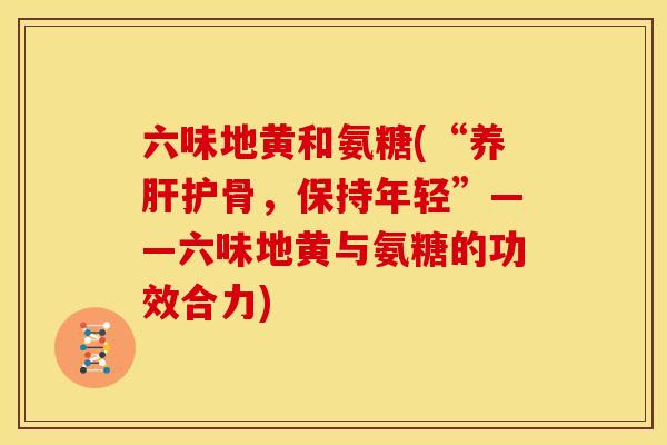 六味地黄和氨糖(“养肝护骨，保持年轻”——六味地黄与氨糖的功效合力)