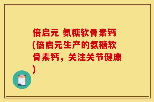 倍启元 氨糖软骨素钙(倍启元生产的氨糖软骨素钙，关注关节健康)