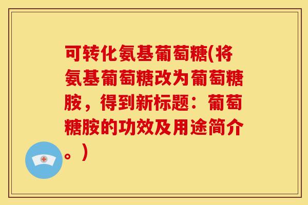 可转化氨基葡萄糖(将氨基葡萄糖改为葡萄糖胺，得到新标题：葡萄糖胺的功效及用途简介。)