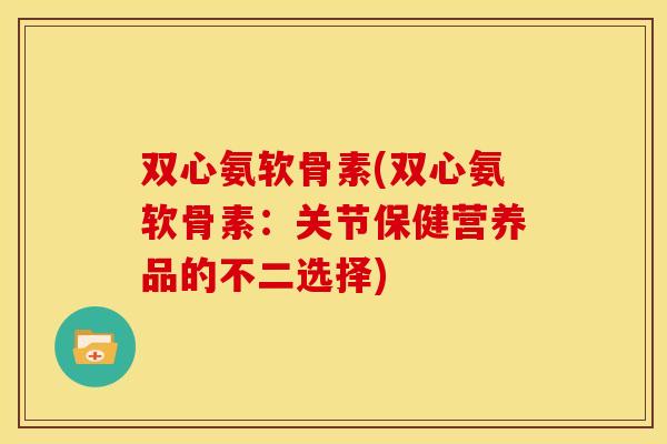 双心氨软骨素(双心氨软骨素：关节保健营养品的不二选择)