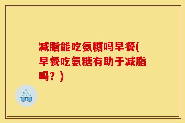 减脂能吃氨糖吗早餐(早餐吃氨糖有助于减脂吗？)