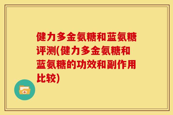 健力多金氨糖和蓝氨糖评测(健力多金氨糖和蓝氨糖的功效和副作用比较)