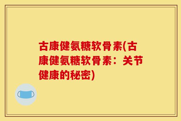 古康健氨糖软骨素(古康健氨糖软骨素：关节健康的秘密)