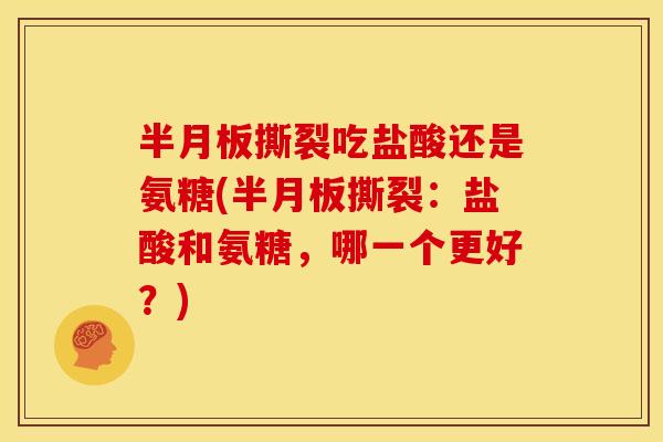 半月板撕裂吃盐酸还是氨糖(半月板撕裂：盐酸和氨糖，哪一个更好？)-第1张图片-关节骑士