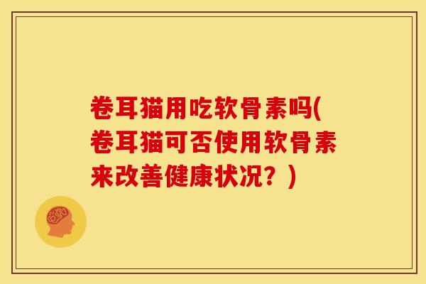 卷耳猫用吃软骨素吗(卷耳猫可否使用软骨素来改善健康状况？)