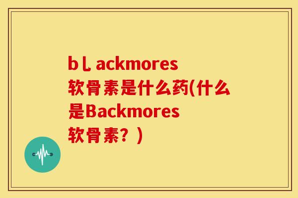 b乚ackmores软骨素是什么药(什么是Backmores软骨素？)-第1张图片-关节骑士