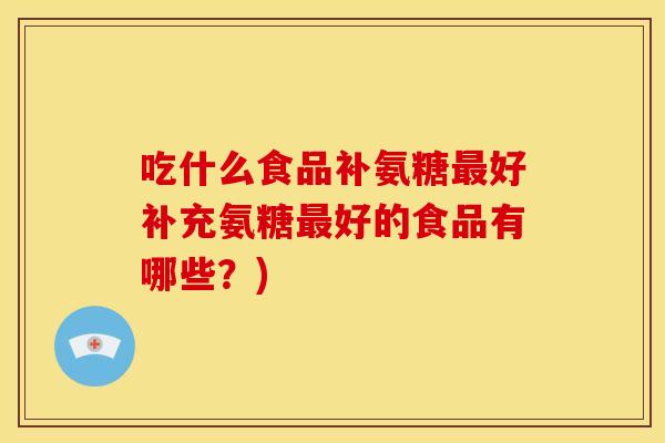 吃什么食品补氨糖最好补充氨糖最好的食品有哪些？)