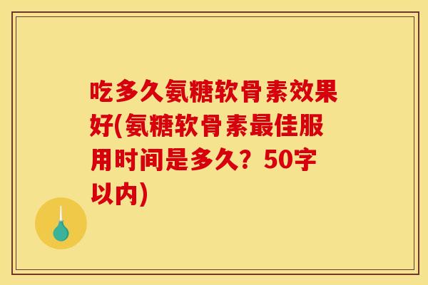 吃多久氨糖软骨素效果好(氨糖软骨素最佳服用时间是多久？50字以内)